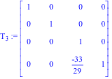 T[3] := Matrix([[1, 0, 0, 0], [0, 1, 0, 0], [0, 0, 1, 0], [0, 0, (-33)/29, 1]])