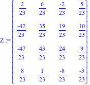 Z := Matrix([[2/23, 6/23, (-2)/23, 5/23], [(-42)/23, 35/23, 19/23, 10/23], [(-47)/23, 43/23, 24/23, 9/23], [8/23, 1/23, (-8)/23, (-3)/23]])