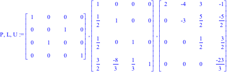 P, L, U := Matrix([[1, 0, 0, 0], [0, 0, 1, 0], [0, 1, 0, 0], [0, 0, 0, 1]]), Matrix([[1, 0, 0, 0], [1/2, 1, 0, 0], [1/2, 0, 1, 0], [3/2, (-8)/3, 1/3, 1]]), Matrix([[2, -4, 3, -1], [0, -3, 5/2, (-5)/2]...